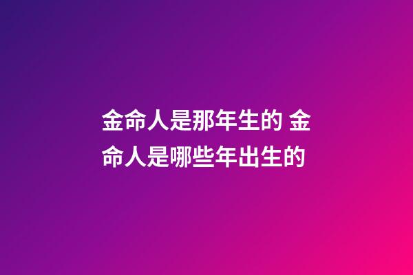 金命人是那年生的 金命人是哪些年出生的